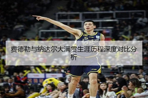 费德勒与纳达尔大满贯生涯历程深度对比分析 - Kaiyun